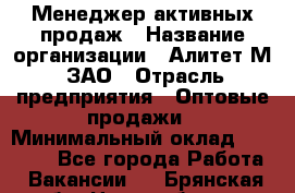 Менеджер активных продаж › Название организации ­ Алитет-М, ЗАО › Отрасль предприятия ­ Оптовые продажи › Минимальный оклад ­ 35 000 - Все города Работа » Вакансии   . Брянская обл.,Новозыбков г.